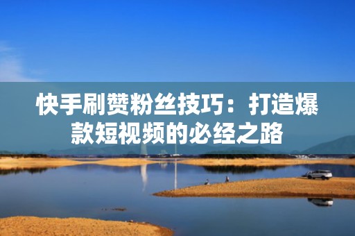 快手刷赞粉丝技巧：打造爆款短视频的必经之路