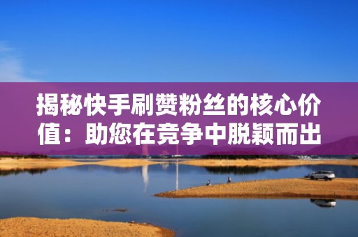 揭秘快手刷赞粉丝的核心价值：助您在竞争中脱颖而出