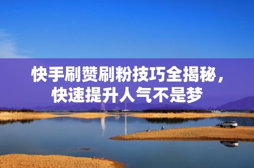快手刷赞刷粉技巧全揭秘，快速提升人气不是梦
