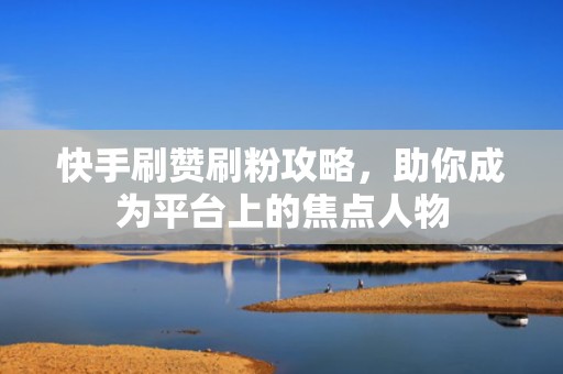 快手刷赞刷粉攻略,助你成为平台上的焦点人物 快手刷赞刷粉攻略,助你成为平台上的焦点人物