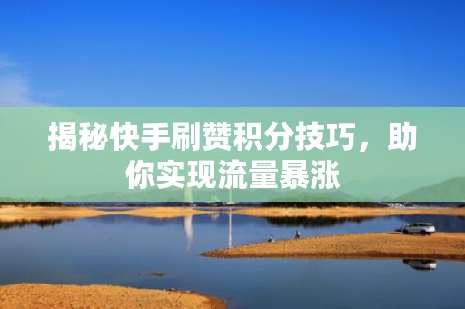 揭秘快手刷赞积分技巧，助你实现流量暴涨