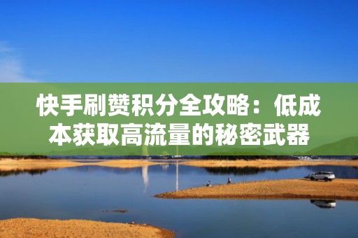 快手刷赞积分全攻略：低成本获取高流量的秘密武器