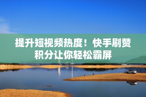 提升短视频热度！快手刷赞积分让你轻松霸屏