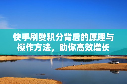 快手刷赞积分背后的原理与操作方法，助你高效增长