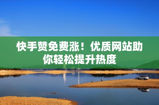 快手赞免费涨！优质网站助你轻松提升热度