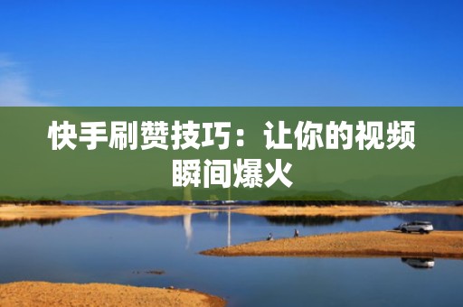 快手刷赞技巧：让你的视频瞬间爆火