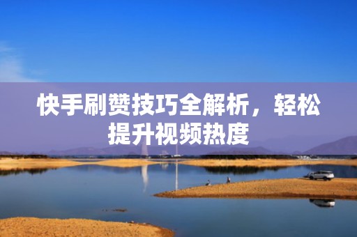 快手刷赞技巧全解析，轻松提升视频热度