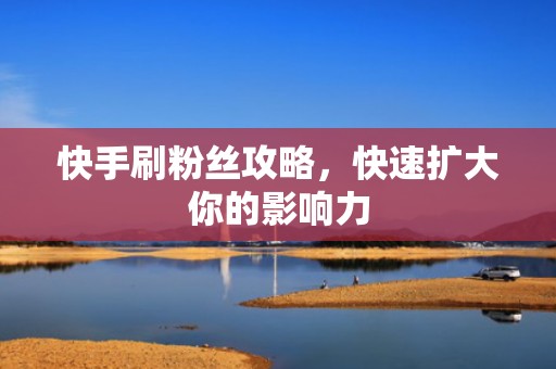 快手刷粉丝攻略，快速扩大你的影响力