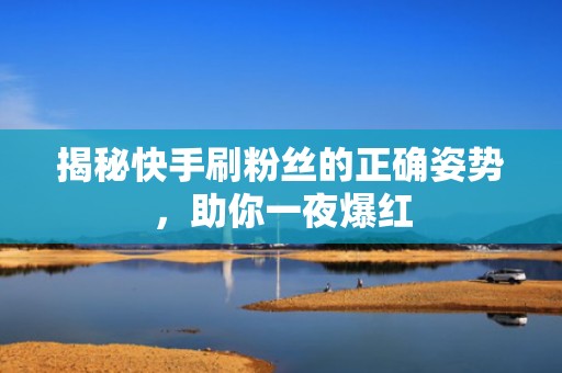 揭秘快手刷粉丝的正确姿势，助你一夜爆红