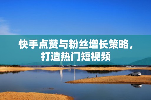 快手点赞与粉丝增长策略，打造热门短视频