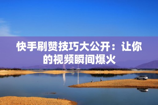 快手刷赞技巧大公开：让你的视频瞬间爆火