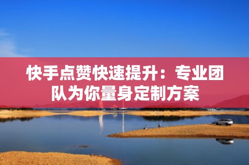 快手点赞快速提升：专业团队为你量身定制方案