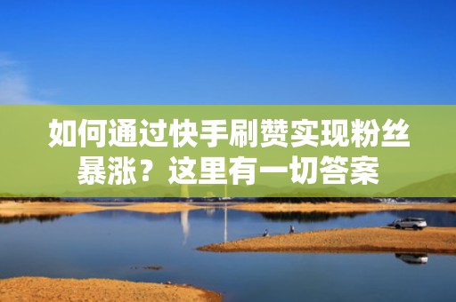 如何通过快手刷赞实现粉丝暴涨？这里有一切答案
