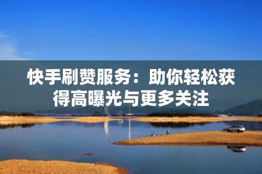 快手刷赞服务：助你轻松获得高曝光与更多关注
