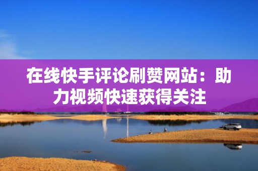 在线快手评论刷赞网站：助力视频快速获得关注