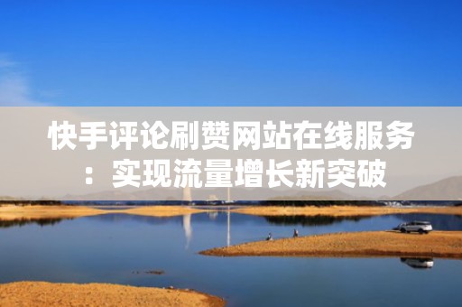 快手评论刷赞网站在线服务：实现流量增长新突破