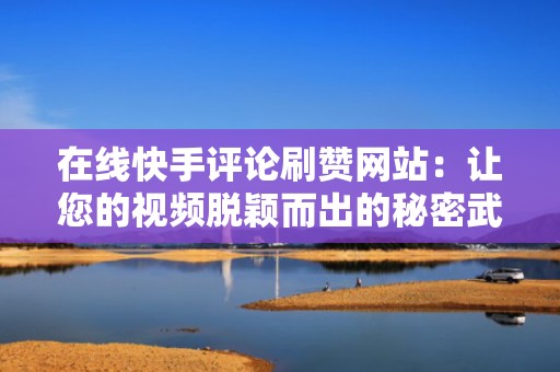 在线快手评论刷赞网站：让您的视频脱颖而出的秘密武器