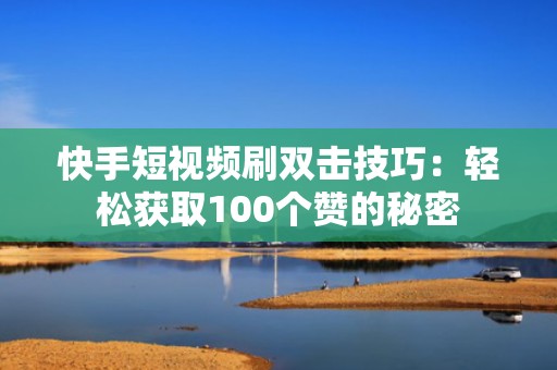 快手短视频刷双击技巧：轻松获取100个赞的秘密