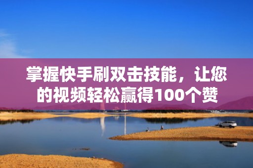 掌握快手刷双击技能，让您的视频轻松赢得100个赞