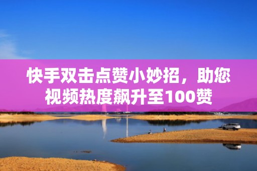 快手双击点赞小妙招，助您视频热度飙升至100赞
