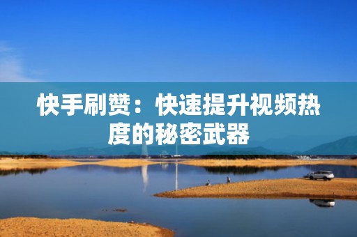 快手刷赞：快速提升视频热度的秘密武器