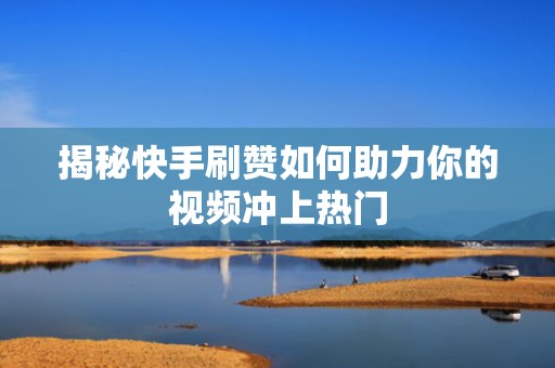 揭秘快手刷赞如何助力你的视频冲上热门