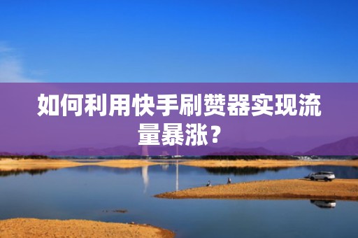 如何利用快手刷赞器实现流量暴涨？