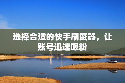 选择合适的快手刷赞器，让账号迅速吸粉