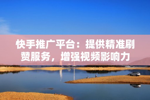 快手推广平台：提供精准刷赞服务，增强视频影响力