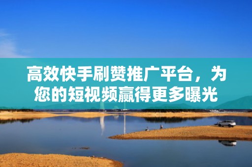 高效快手刷赞推广平台，为您的短视频赢得更多曝光