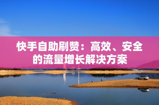 快手自助刷赞：高效、安全的流量增长解决方案