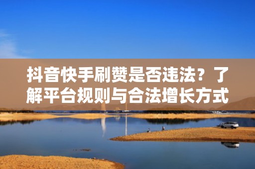 抖音快手刷赞是否违法？了解平台规则与合法增长方式