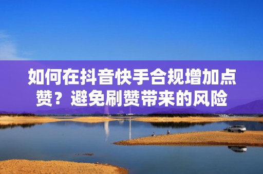 如何在抖音快手合规增加点赞？避免刷赞带来的风险