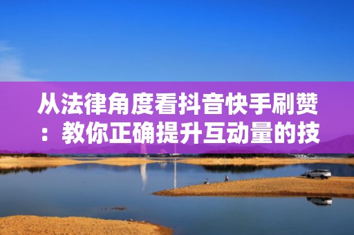 从法律角度看抖音快手刷赞：教你正确提升互动量的技巧