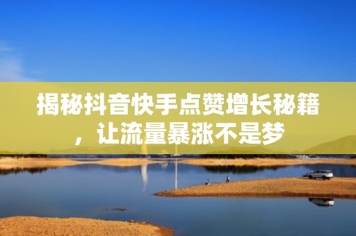 揭秘抖音快手点赞增长秘籍，让流量暴涨不是梦