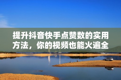 提升抖音快手点赞数的实用方法，你的视频也能火遍全网