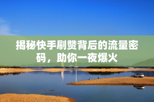 揭秘快手刷赞背后的流量密码，助你一夜爆火