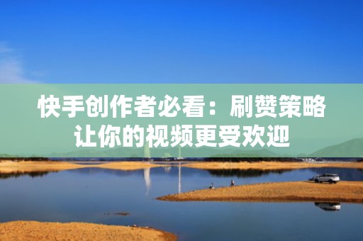快手创作者必看：刷赞策略让你的视频更受欢迎