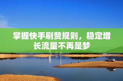 掌握快手刷赞规则，稳定增长流量不再是梦