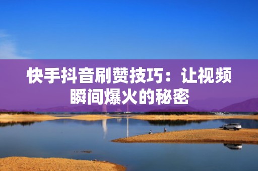 快手抖音刷赞技巧：让视频瞬间爆火的秘密