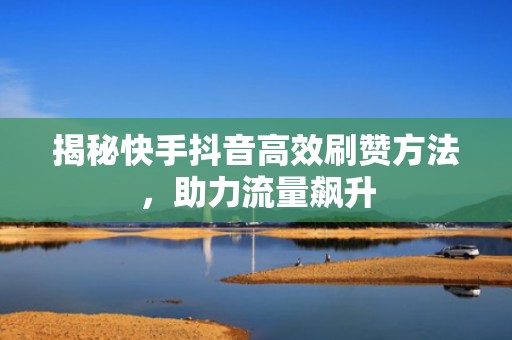 揭秘快手抖音高效刷赞方法，助力流量飙升