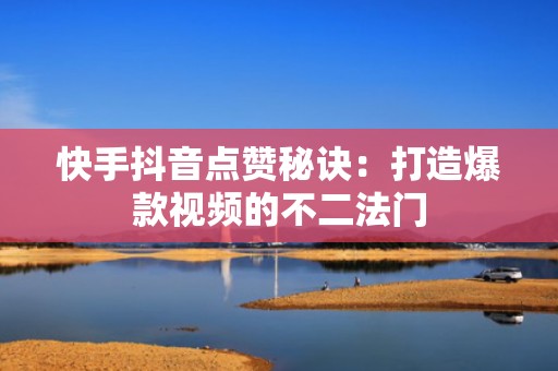 快手抖音点赞秘诀：打造爆款视频的不二法门