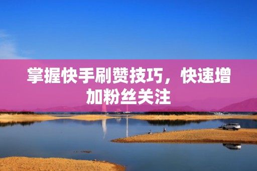 掌握快手刷赞技巧，快速增加粉丝关注