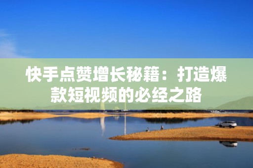快手点赞增长秘籍：打造爆款短视频的必经之路