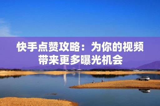 快手点赞攻略：为你的视频带来更多曝光机会