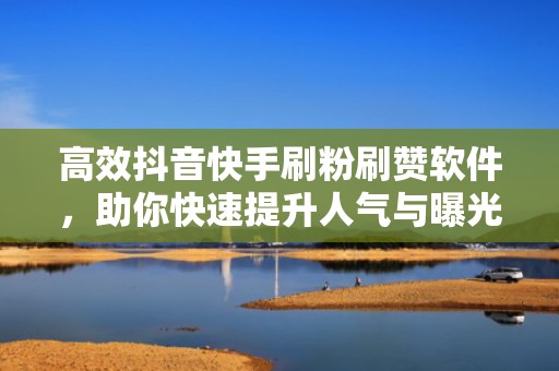 高效抖音快手刷粉刷赞软件，助你快速提升人气与曝光