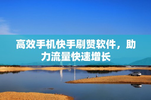 高效手机快手刷赞软件，助力流量快速增长