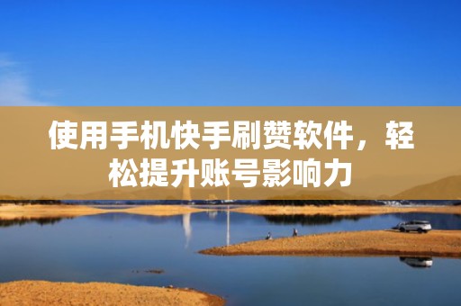 使用手机快手刷赞软件，轻松提升账号影响力