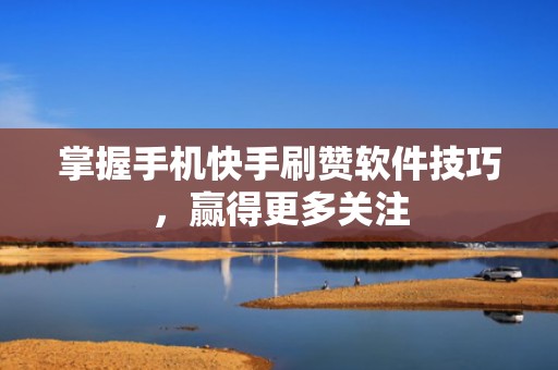 掌握手机快手刷赞软件技巧，赢得更多关注
