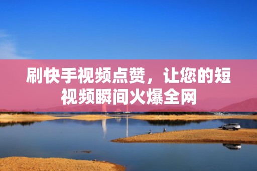 刷快手视频点赞，让您的短视频瞬间火爆全网